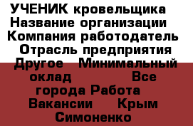 УЧЕНИК кровельщика › Название организации ­ Компания-работодатель › Отрасль предприятия ­ Другое › Минимальный оклад ­ 20 000 - Все города Работа » Вакансии   . Крым,Симоненко